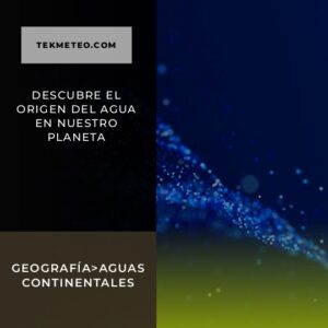 Descubre El Origen Del Agua Y Su Importancia En El Planeta - Tekmeteo